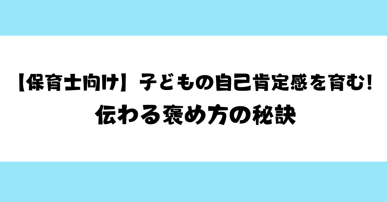 【保育士向け】子どもの自己肯定感を育む！伝わる褒め方の秘訣