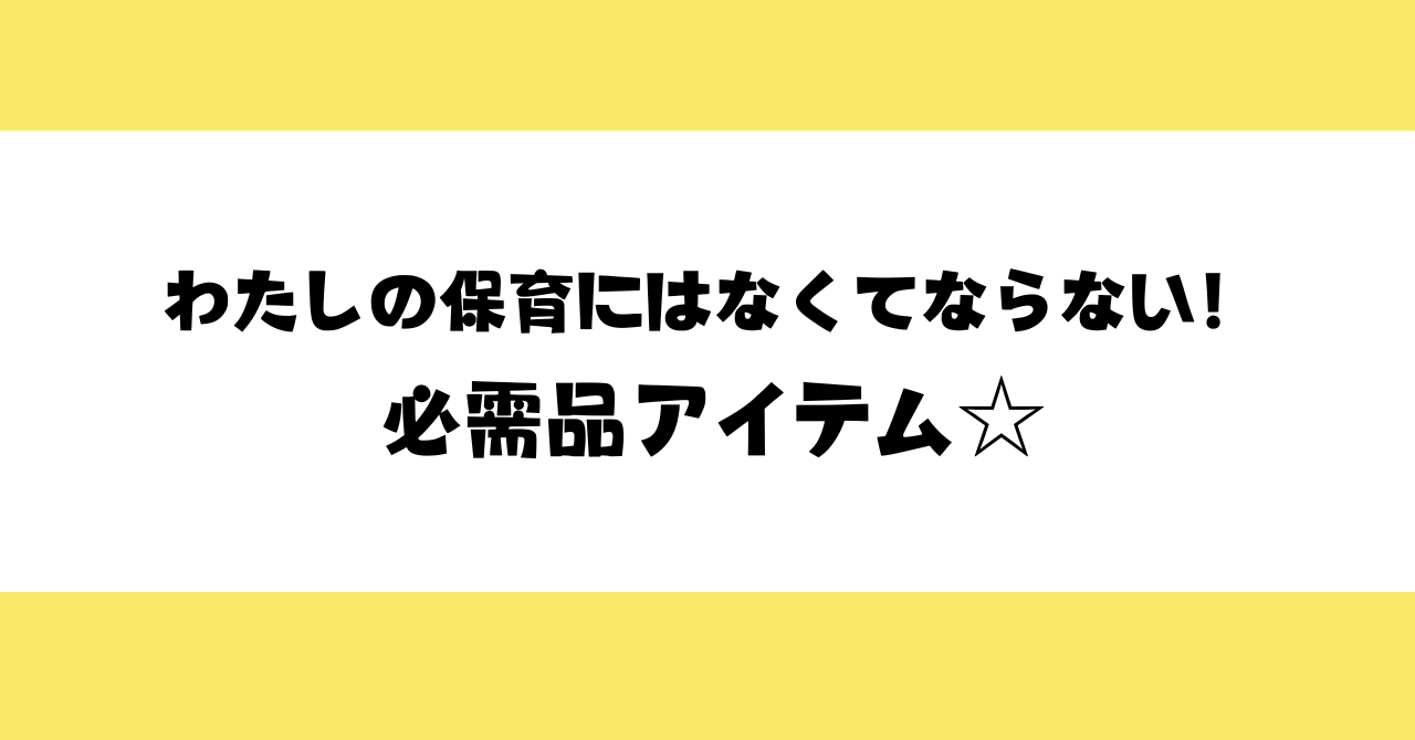 わたしの保育にはなくてならない！必需品アイテム☆