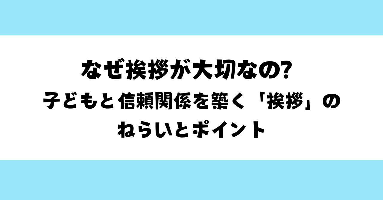 なぜ挨拶が大切なの？ 子どもと信頼関係を築く「挨拶」のねらいとポイント