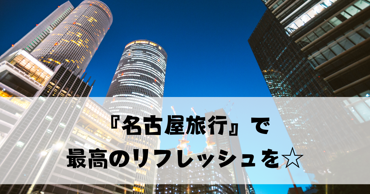 【頑張ったご褒美に！】『名古屋旅行』で最高のリフレッシュを☆