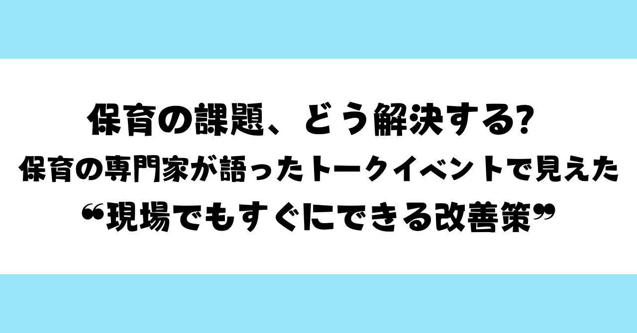 保育の課題、どう解決する？｜保育の専門家が語ったトークイベントで見えた❝現場でもすぐにできる改善策❞