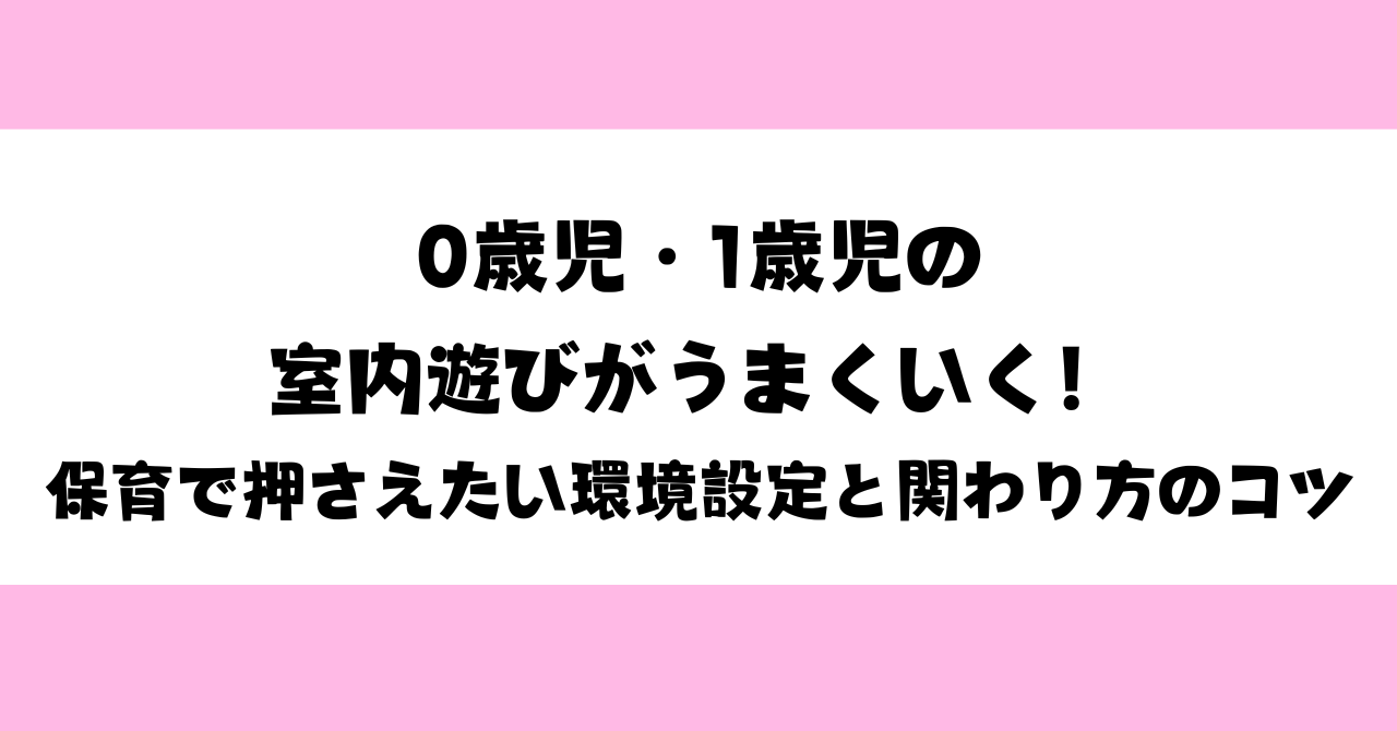 0歳児・1歳児の室内遊びがうまくいく！保育で押さえたい環境設定と関わり方のコツ