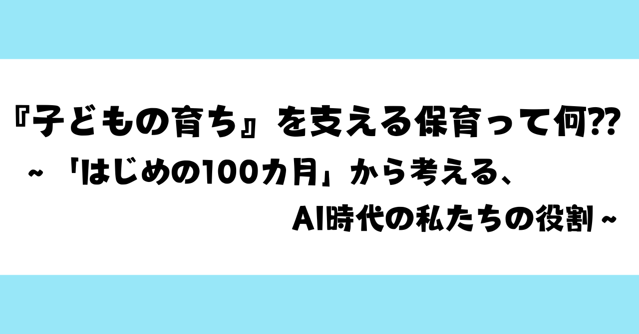 『子どもの育ち』を支える保育って何⁇～「はじめの100カ月」から考える、AI時代の私たちの役割～